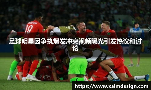 足球明星因争执爆发冲突视频曝光引发热议和讨论