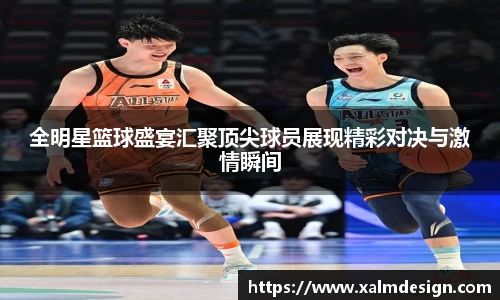 全明星篮球盛宴汇聚顶尖球员展现精彩对决与激情瞬间