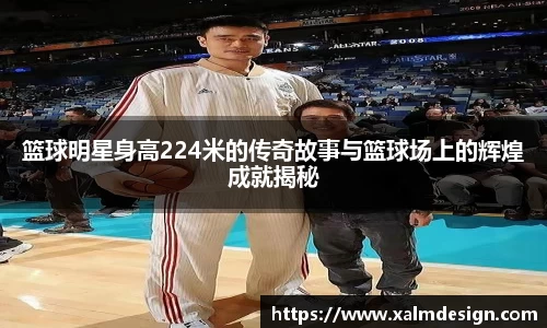 篮球明星身高224米的传奇故事与篮球场上的辉煌成就揭秘